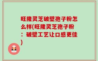 旺隆灵芝破壁孢子粉怎么样(旺隆灵芝孢子粉：破壁工艺让口感更佳)
