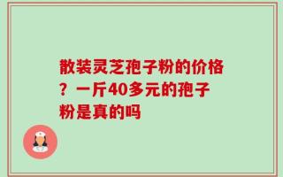 散装灵芝孢子粉的价格？一斤40多元的孢子粉是真的吗