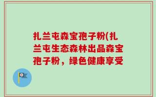 扎兰屯森宝孢子粉(扎兰屯生态森林出品森宝孢子粉，绿色健康享受
