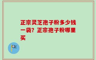 正宗灵芝孢子粉多少钱一袋？正宗孢子粉哪里买