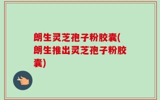 朗生灵芝孢子粉胶囊(朗生推出灵芝孢子粉胶囊)