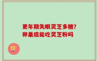 更年期失眠灵芝多糖？卵巢癌能吃灵芝粉吗