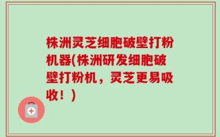 株洲灵芝细胞破壁打粉机器(株洲研发细胞破壁打粉机，灵芝更易吸收！)