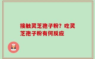 接触灵芝孢子粉？吃灵芝孢子粉有何反应