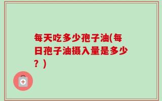 每天吃多少孢子油(每日孢子油摄入量是多少？)