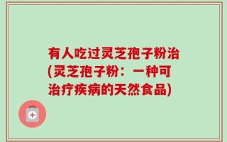 有人吃过灵芝孢子粉治(灵芝孢子粉：一种可治疗疾病的天然食品)