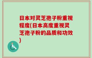 日本对灵芝孢子粉重视程度(日本高度重视灵芝孢子粉的品质和功效)
