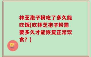 林芝孢子粉吃了多久能吃饭(吃林芝孢子粉需要多久才能恢复正常饮食？)