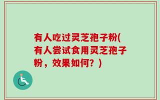 有人吃过灵芝孢子粉(有人尝试食用灵芝孢子粉，效果如何？)
