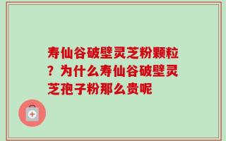寿仙谷破壁灵芝粉颗粒？为什么寿仙谷破壁灵芝孢子粉那么贵呢