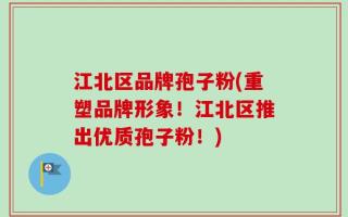 江北区品牌孢子粉(重塑品牌形象！江北区推出优质孢子粉！)