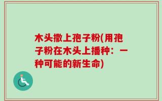 木头撒上孢子粉(用孢子粉在木头上播种：一种可能的新生命)