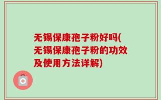 无锡保康孢子粉好吗(无锡保康孢子粉的功效及使用方法详解)