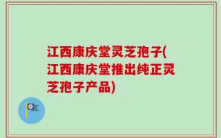 江西康庆堂灵芝孢子(江西康庆堂推出纯正灵芝孢子产品)