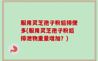 服用灵芝孢子粉后排便多(服用灵芝孢子粉后排泄物重量增加？)