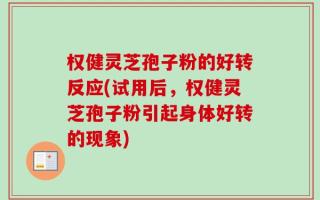 权健灵芝孢子粉的好转反应(试用后，权健灵芝孢子粉引起身体好转的现象)