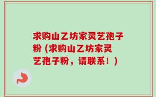 求购山乙坊家灵艺孢子粉 (求购山乙坊家灵艺孢子粉，请联系！)
