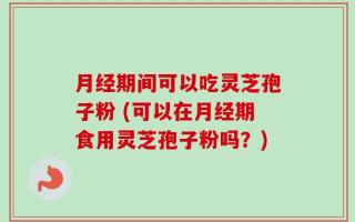 月经期间可以吃灵芝孢子粉 (可以在月经期食用灵芝孢子粉吗？)