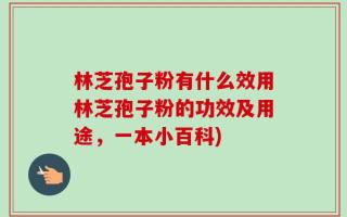 林芝孢子粉有什么效用林芝孢子粉的功效及用途，一本小百科)