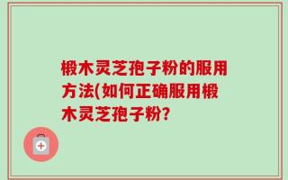 椴木灵芝孢子粉的服用方法(如何正确服用椴木灵芝孢子粉？