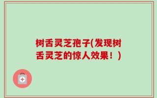 树舌灵芝孢子(发现树舌灵芝的惊人效果！)