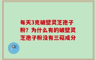 每天3克破壁灵芝孢子粉？为什么有的破壁灵芝孢子粉没有三萜成分
