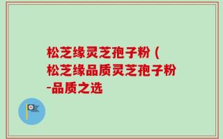 松芝缘灵芝孢子粉 (松芝缘品质灵芝孢子粉-品质之选