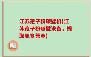 江苏孢子粉破壁机(江苏孢子粉破壁设备，提取更多营养)