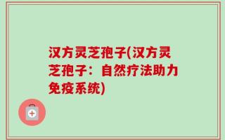 汉方灵芝孢子(汉方灵芝孢子：自然疗法助力免疫系统)