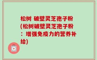 松树 破壁灵芝孢子粉(松树破壁灵芝孢子粉：增强免疫力的营养补给)