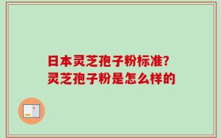 日本灵芝孢子粉标准？灵芝孢子粉是怎么样的