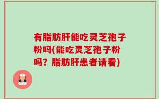有脂肪肝能吃灵芝孢子粉吗(能吃灵芝孢子粉吗？脂肪肝患者请看)
