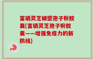 富硒灵芝破壁孢子粉胶囊(富硒灵芝孢子粉胶囊——增强免疫力的新防线)