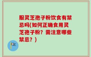 服灵芝孢子粉饮食有禁忌吗(如何正确食用灵芝孢子粉？需注意哪些禁忌？)