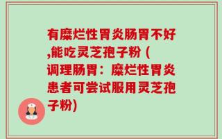 有糜烂性胃炎肠胃不好,能吃灵芝孢子粉 (调理肠胃：糜烂性胃炎患者可尝试服用灵芝孢子粉)