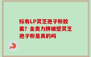 标有LP灵芝孢子粉胶囊？金奥力牌破壁灵芝孢子粉是真的吗