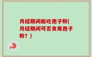 月经期间能吃孢子粉(月经期间可否食用孢子粉？)