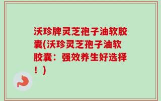 沃珍牌灵芝孢子油软胶囊(沃珍灵芝孢子油软胶囊：强效养生好选择！)