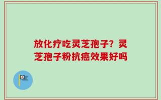 放化疗吃灵芝孢子？灵芝孢子粉抗癌效果好吗