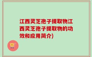 江西灵芝孢子提取物江西灵芝孢子提取物的功效和应用简介)