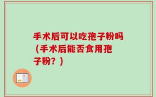 手术后可以吃孢子粉吗 (手术后能否食用孢子粉？)