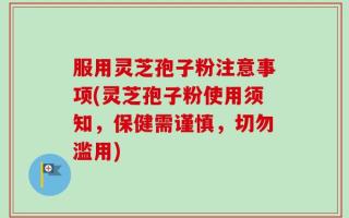 服用灵芝孢子粉注意事项(灵芝孢子粉使用须知，保健需谨慎，切勿滥用)