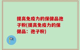 提高免疫力的保健品孢子粉(提高免疫力的保健品：孢子粉)