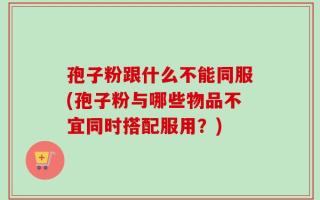 孢子粉跟什么不能同服(孢子粉与哪些物品不宜同时搭配服用？)