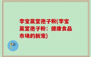 李宝赢堂孢子粉(李宝赢堂孢子粉：健康食品市场的新宠)
