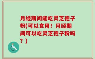 月经期间能吃灵芝孢子粉(可以食用！月经期间可以吃灵芝孢子粉吗？)