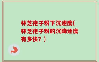 林芝孢子粉下沉速度(林芝孢子粉的沉降速度有多快？)