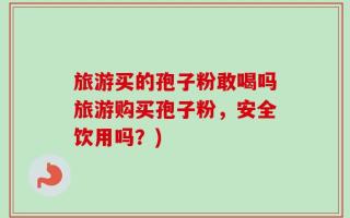 旅游买的孢子粉敢喝吗旅游购买孢子粉，安全饮用吗？)