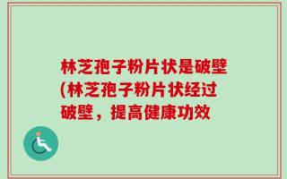 林芝孢子粉片状是破壁(林芝孢子粉片状经过破壁，提高健康功效