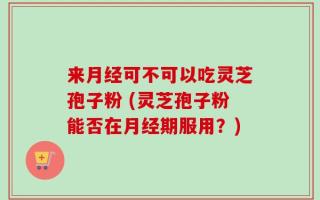 来月经可不可以吃灵芝孢子粉 (灵芝孢子粉能否在月经期服用？)